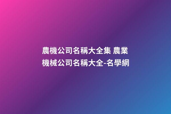 農機公司名稱大全集 農業機械公司名稱大全-名學網-第1張-公司起名-玄機派